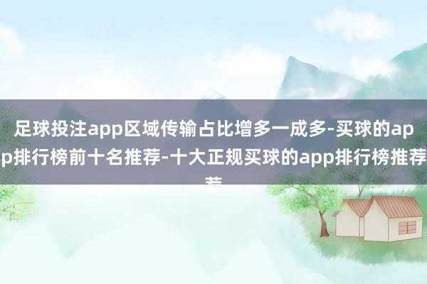 足球投注app区域传输占比增多一成多-买球的app排行榜前十名推荐-十大正规买球的app排行榜推荐