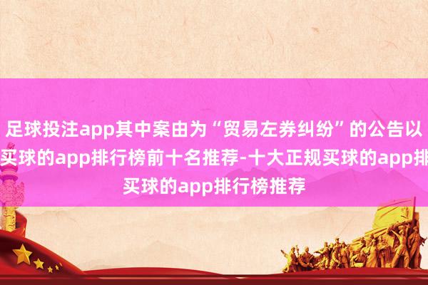 足球投注app其中案由为“贸易左券纠纷”的公告以4则居首-买球的app排行榜前十名推荐-十大正规买球的app排行榜推荐