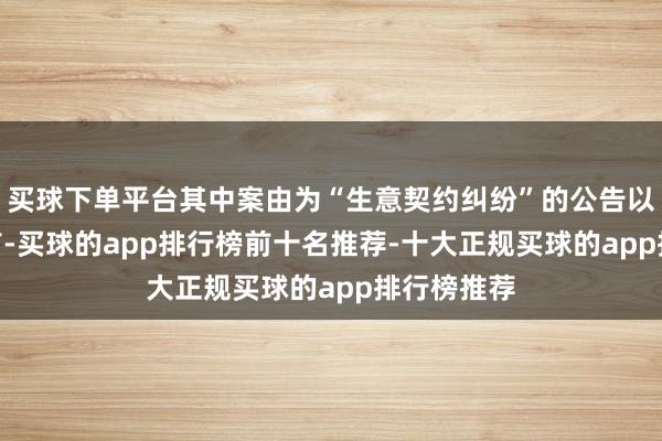 买球下单平台其中案由为“生意契约纠纷”的公告以836则居首-买球的app排行榜前十名推荐-十大正规买球的app排行榜推荐