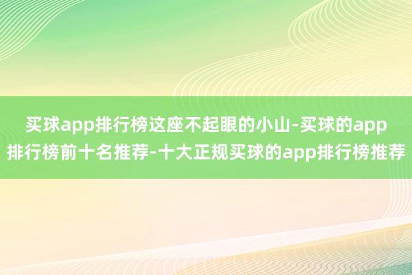 买球app排行榜　　这座不起眼的小山-买球的app排行榜前十名推荐-十大正规买球的app排行榜推荐