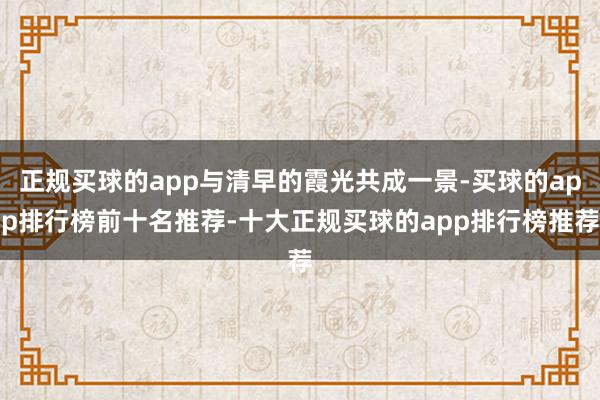 正规买球的app与清早的霞光共成一景-买球的app排行榜前十名推荐-十大正规买球的app排行榜推荐