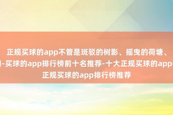 正规买球的app不管是斑驳的树影、摇曳的荷塘、强烈的骄阳-买球的app排行榜前十名推荐-十大正规买球的app排行榜推荐