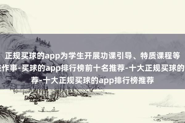 正规买球的app为学生开展功课引导、特质课程等多种体式的公益作事-买球的app排行榜前十名推荐-十大正规买球的app排行榜推荐