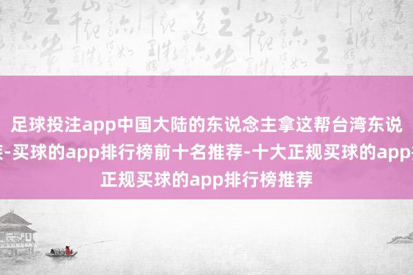 足球投注app中国大陆的东说念主拿这帮台湾东说念主当同族-买球的app排行榜前十名推荐-十大正规买球的app排行榜推荐