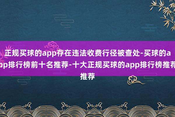 正规买球的app存在违法收费行径被查处-买球的app排行榜前十名推荐-十大正规买球的app排行榜推荐