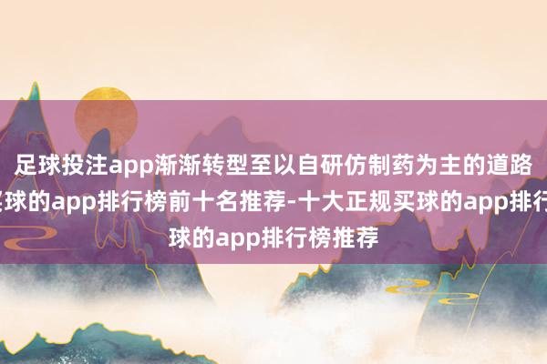 足球投注app渐渐转型至以自研仿制药为主的道路上来-买球的app排行榜前十名推荐-十大正规买球的app排行榜推荐