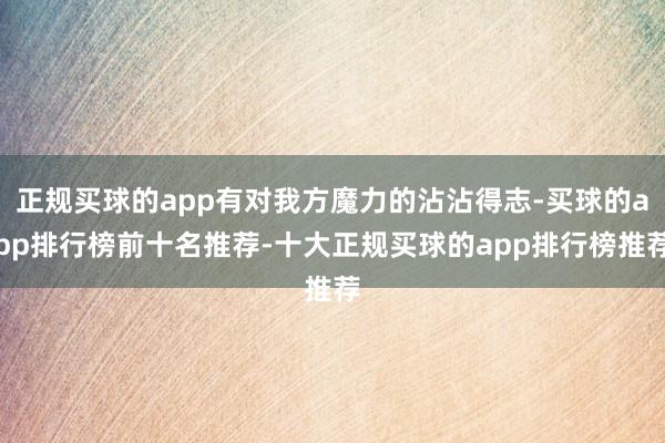 正规买球的app有对我方魔力的沾沾得志-买球的app排行榜前十名推荐-十大正规买球的app排行榜推荐