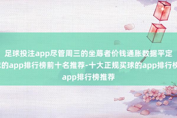 足球投注app尽管周三的坐蓐者价钱通胀数据平定-买球的app排行榜前十名推荐-十大正规买球的app排行榜推荐