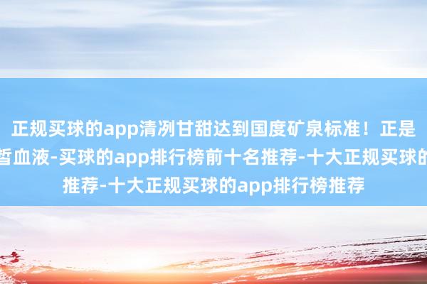 正规买球的app清冽甘甜达到国度矿泉标准！正是这源适意地的白皙血液-买球的app排行榜前十名推荐-十大正规买球的app排行榜推荐