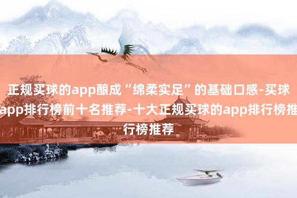 正规买球的app酿成“绵柔实足”的基础口感-买球的app排行榜前十名推荐-十大正规买球的app排行榜推荐