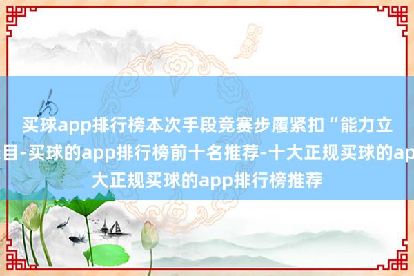 买球app排行榜　　本次手段竞赛步履紧扣“能力立场提高年”条目-买球的app排行榜前十名推荐-十大正规买球的app排行榜推荐
