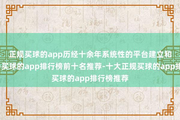 正规买球的app　　历经十余年系统性的平台建立和基础攻关-买球的app排行榜前十名推荐-十大正规买球的app排行榜推荐