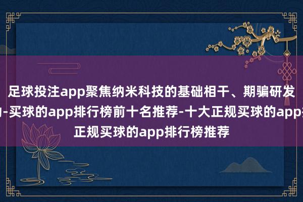 足球投注app聚焦纳米科技的基础相干、期骗研发与产业滚动-买球的app排行榜前十名推荐-十大正规买球的app排行榜推荐
