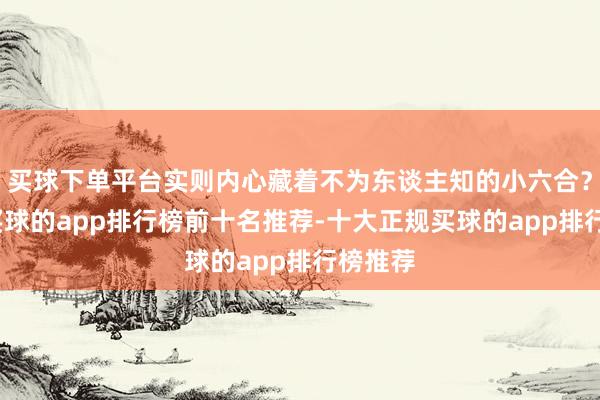 买球下单平台实则内心藏着不为东谈主知的小六合？没错-买球的app排行榜前十名推荐-十大正规买球的app排行榜推荐
