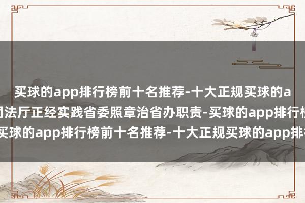 买球的app排行榜前十名推荐-十大正规买球的app排行榜推荐湖北省司法厅正经实践省委照章治省办职责-买球的app排行榜前十名推荐-十大正规买球的app排行榜推荐
