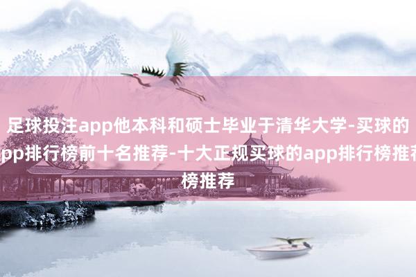 足球投注app他本科和硕士毕业于清华大学-买球的app排行榜前十名推荐-十大正规买球的app排行榜推荐