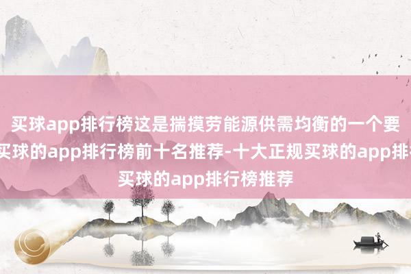 买球app排行榜这是揣摸劳能源供需均衡的一个要津磋磨-买球的app排行榜前十名推荐-十大正规买球的app排行榜推荐