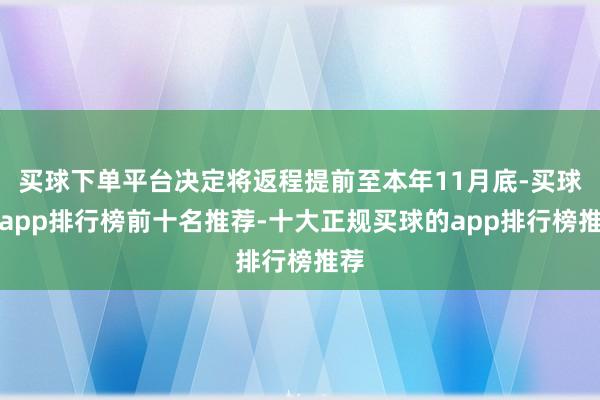 买球下单平台决定将返程提前至本年11月底-买球的app排行榜前十名推荐-十大正规买球的app排行榜推荐