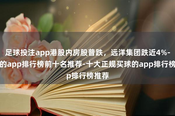 足球投注app港股内房股普跌，远洋集团跌近4%-买球的app排行榜前十名推荐-十大正规买球的app排行榜推荐