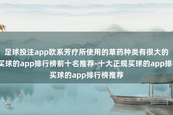 足球投注app欧系芳疗所使用的草药种类有很大的局限性-买球的app排行榜前十名推荐-十大正规买球的app排行榜推荐