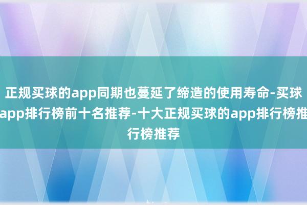 正规买球的app同期也蔓延了缔造的使用寿命-买球的app排行榜前十名推荐-十大正规买球的app排行榜推荐