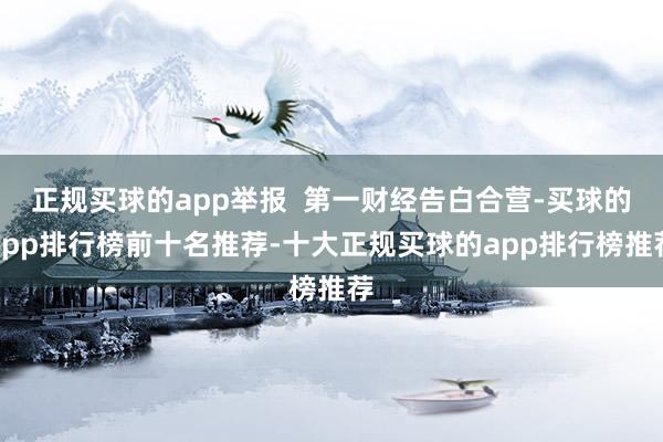 正规买球的app举报  第一财经告白合营-买球的app排行榜前十名推荐-十大正规买球的app排行榜推荐