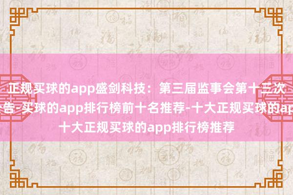 正规买球的app盛剑科技：第三届监事会第十三次会议有缱绻公告-买球的app排行榜前十名推荐-十大正规买球的app排行榜推荐