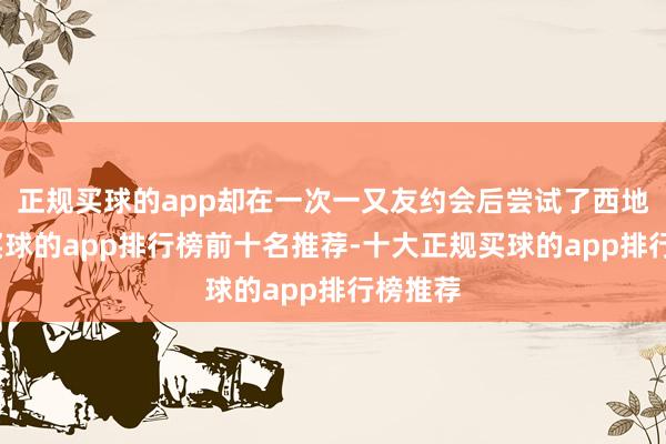 正规买球的app却在一次一又友约会后尝试了西地那非-买球的app排行榜前十名推荐-十大正规买球的app排行榜推荐