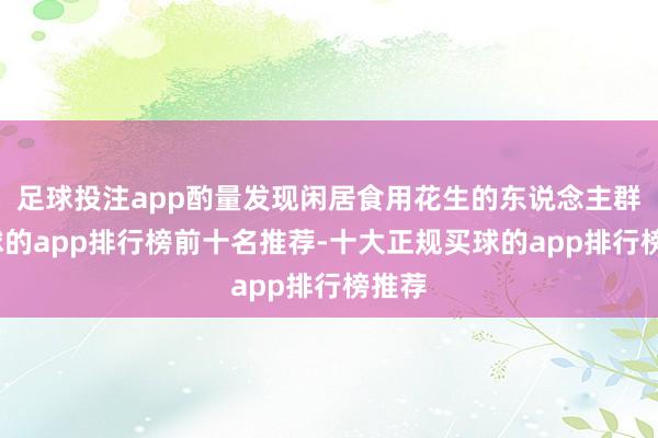 足球投注app酌量发现闲居食用花生的东说念主群-买球的app排行榜前十名推荐-十大正规买球的app排行榜推荐