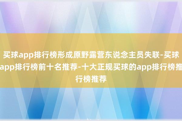 买球app排行榜形成原野露营东说念主员失联-买球的app排行榜前十名推荐-十大正规买球的app排行榜推荐