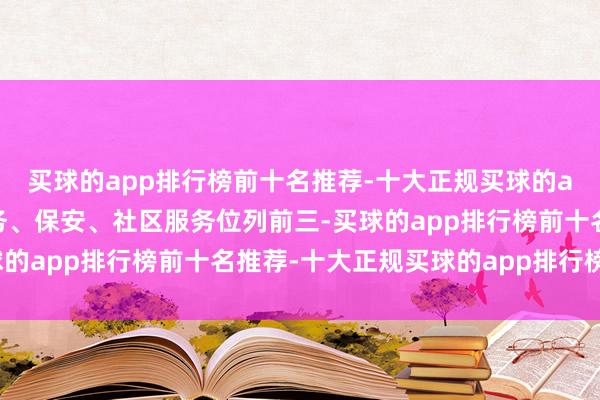买球的app排行榜前十名推荐-十大正规买球的app排行榜推荐家政服务、保安、社区服务位列前三-买球的app排行榜前十名推荐-十大正规买球的app排行榜推荐