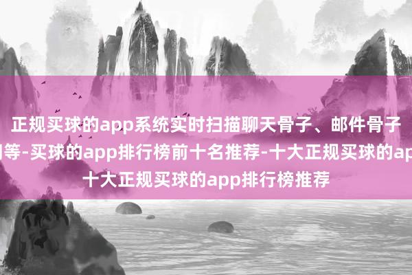 正规买球的app系统实时扫描聊天骨子、邮件骨子、搜索要道词等-买球的app排行榜前十名推荐-十大正规买球的app排行榜推荐