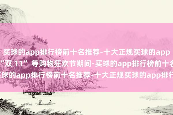 买球的app排行榜前十名推荐-十大正规买球的app排行榜推荐在 “618”“双 11” 等购物狂欢节期间-买球的app排行榜前十名推荐-十大正规买球的app排行榜推荐
