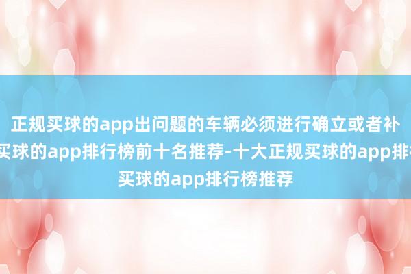 正规买球的app出问题的车辆必须进行确立或者补充备品-买球的app排行榜前十名推荐-十大正规买球的app排行榜推荐