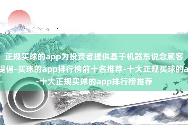正规买球的app为投资者提供基于机器东说念顾客问本事的财务提倡-买球的app排行榜前十名推荐-十大正规买球的app排行榜推荐