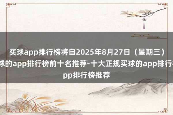 买球app排行榜将自2025年8月27日（星期三）起-买球的app排行榜前十名推荐-十大正规买球的app排行榜推荐