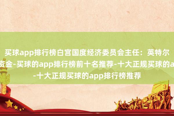 买球app排行榜白宫国度经济委员会主任：英特尔将赢得芯片法资金-买球的app排行榜前十名推荐-十大正规买球的app排行榜推荐