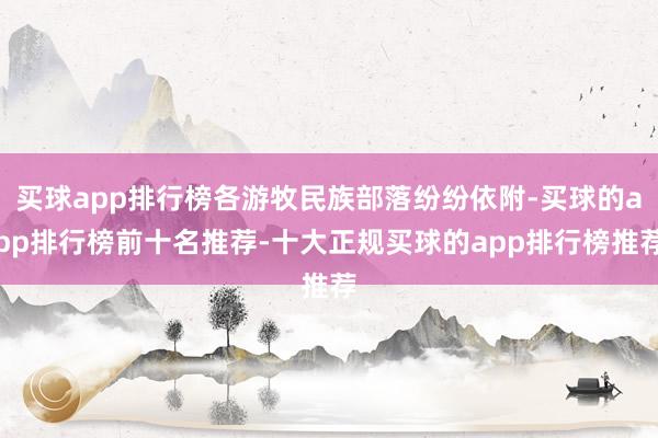 买球app排行榜各游牧民族部落纷纷依附-买球的app排行榜前十名推荐-十大正规买球的app排行榜推荐