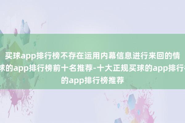买球app排行榜不存在运用内幕信息进行来回的情形-买球的app排行榜前十名推荐-十大正规买球的app排行榜推荐