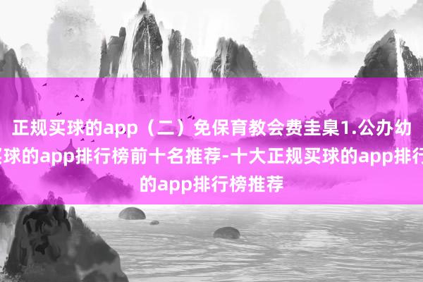 正规买球的app（二）免保育教会费圭臬1.公办幼儿园-买球的app排行榜前十名推荐-十大正规买球的app排行榜推荐