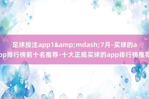 足球投注app1&mdash;7月-买球的app排行榜前十名推荐-十大正规买球的app排行榜推荐