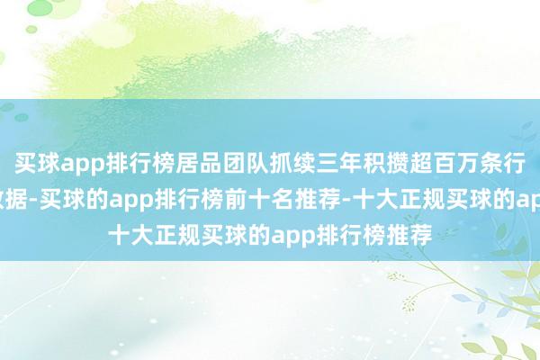 买球app排行榜居品团队抓续三年积攒超百万条行业专属视察数据-买球的app排行榜前十名推荐-十大正规买球的app排行榜推荐