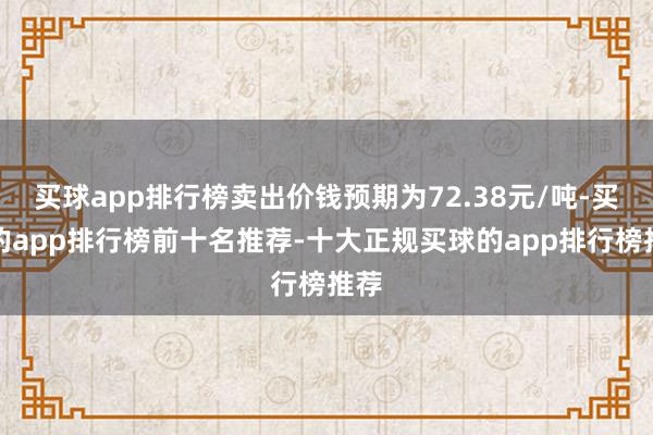 买球app排行榜卖出价钱预期为72.38元/吨-买球的app排行榜前十名推荐-十大正规买球的app排行榜推荐