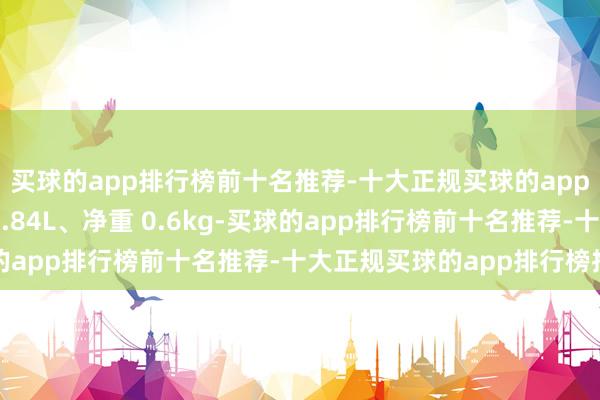 买球的app排行榜前十名推荐-十大正规买球的app排行榜推荐体积约 0.84L、净重 0.6kg-买球的app排行榜前十名推荐-十大正规买球的app排行榜推荐