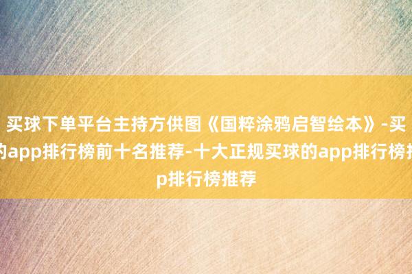 买球下单平台主持方供图《国粹涂鸦启智绘本》-买球的app排行榜前十名推荐-十大正规买球的app排行榜推荐