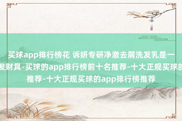 买球app排行榜花 诉妍专研净澈去屑洗发乳是一款额出门色的护发财具-买球的app排行榜前十名推荐-十大正规买球的app排行榜推荐