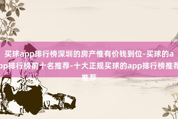 买球app排行榜深圳的房产惟有价钱到位-买球的app排行榜前十名推荐-十大正规买球的app排行榜推荐