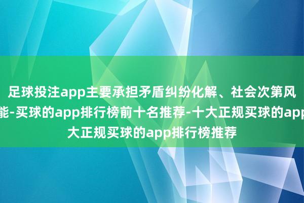 足球投注app主要承担矛盾纠纷化解、社会次第风险防控等职能-买球的app排行榜前十名推荐-十大正规买球的app排行榜推荐