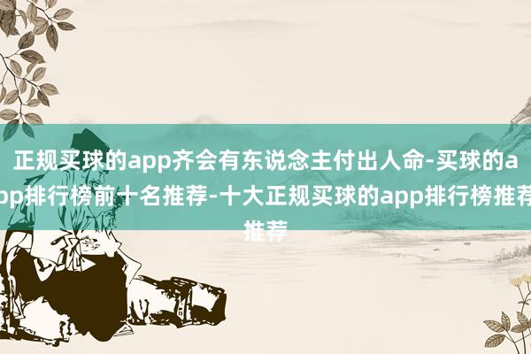 正规买球的app齐会有东说念主付出人命-买球的app排行榜前十名推荐-十大正规买球的app排行榜推荐