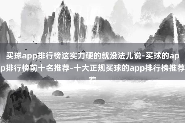 买球app排行榜这实力硬的就没法儿说-买球的app排行榜前十名推荐-十大正规买球的app排行榜推荐